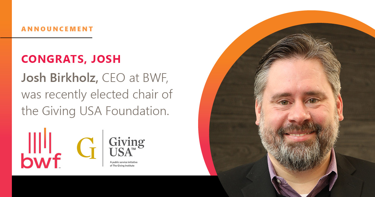 Josh Birkholz, CEO at BWF, was recently elected chair of the Giving USA Foundation.
