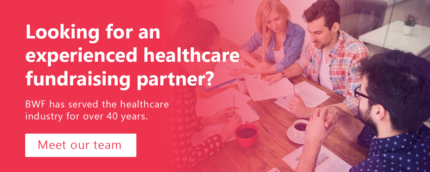 Looking for an experienced healthcare fundraising partner? The BWF team has served the healthcare industry for over 40 years. Let’s discuss your goals. 