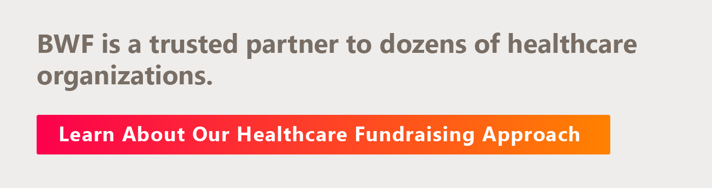 BWF is a trusted partner to dozens of healthcare organizations. Learn about our comprehensive approach to healthcare fundraising. 
