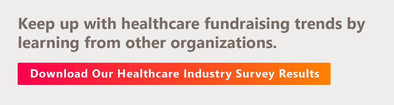 Keep up with healthcare fundraising trends by learning from other organizations. Download our healthcare industry survey results here. 