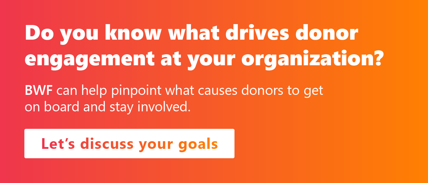 Do you know what drives donor engagement at your organization? BWF can help you find out. 