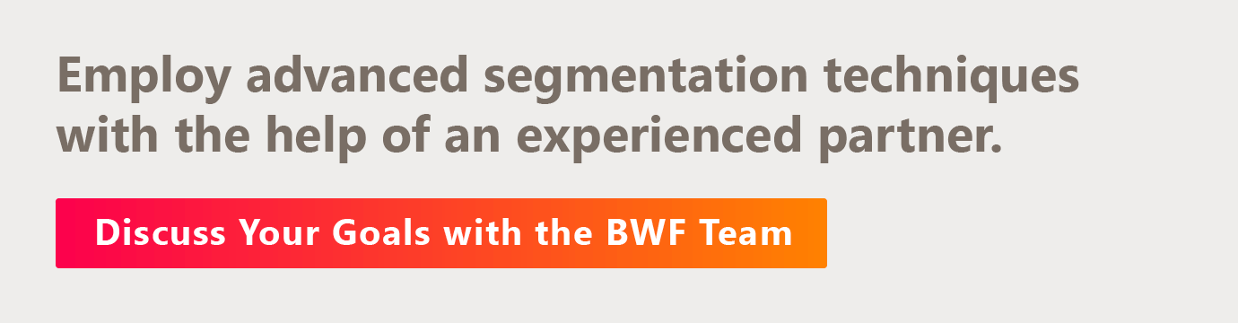Employ advanced segmentation techniques with the help of an experienced partner. Discuss your goals with the BWF team.