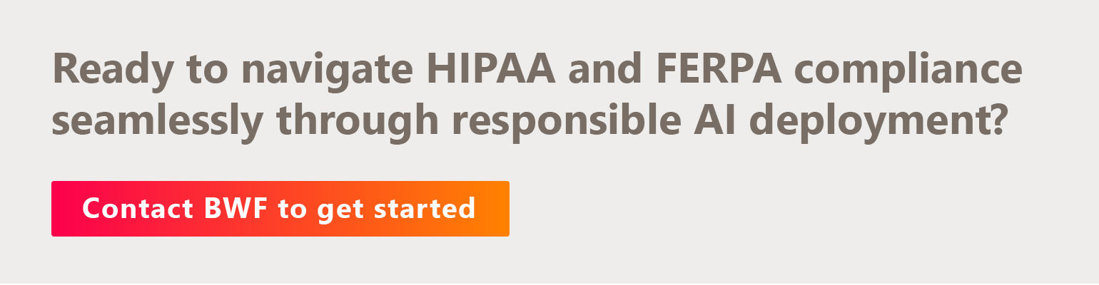 Ready to navigate HIPAA and FERPA compliance seamlessly through responsible AI deployment? Contact BWF to get started.